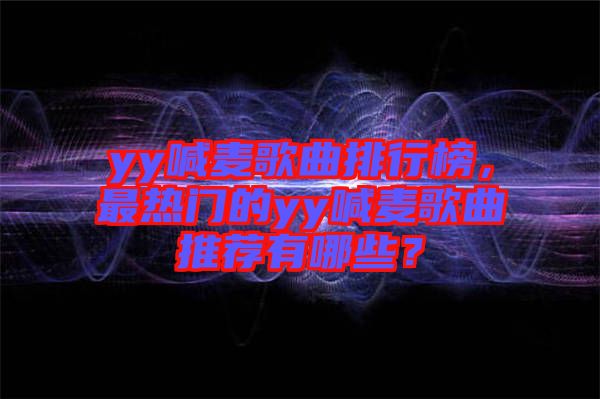 yy喊麥歌曲排行榜，最熱門的yy喊麥歌曲推薦有哪些？