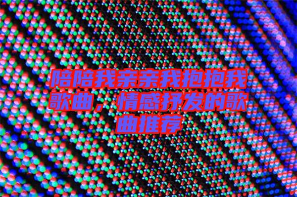 陪陪我親親我抱抱我歌曲，情感抒發(fā)的歌曲推薦