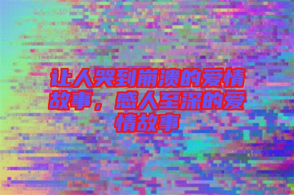 讓人哭到崩潰的愛(ài)情故事，感人至深的愛(ài)情故事