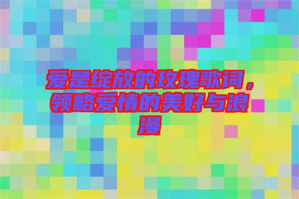 愛是綻放的玫瑰歌詞，領(lǐng)略愛情的美好與浪漫