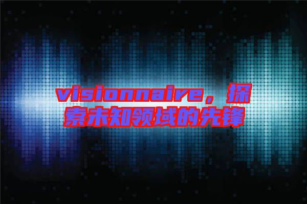 visionnaire，探索未知領(lǐng)域的先鋒