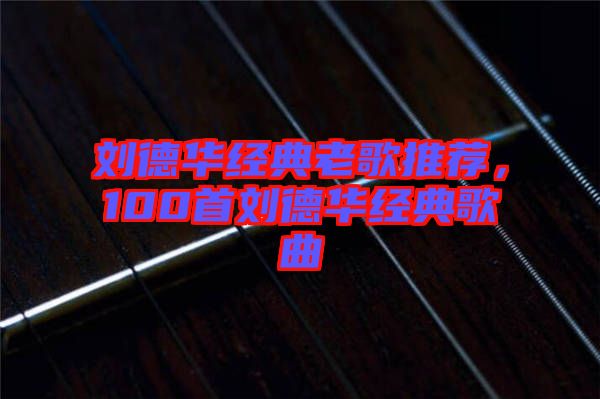 劉德華經(jīng)典老歌推薦，100首劉德華經(jīng)典歌曲
