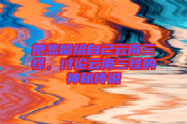 把悲留給自己云南三怪，討論云南三怪的神秘傳說(shuō)