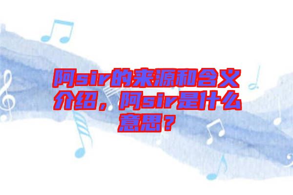 阿sir的來源和含義介紹，阿sir是什么意思？