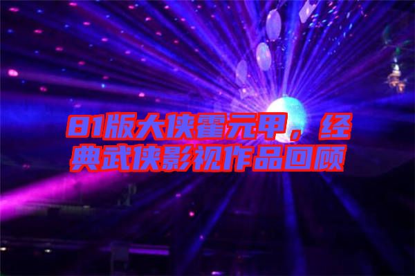 81版大俠霍元甲，經(jīng)典武俠影視作品回顧