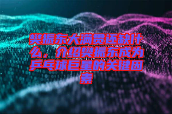樊振東大滿貫還缺什么，介紹樊振東成為乒乓球巨星的關(guān)鍵因素