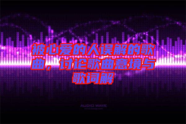 被心愛的人誤解的歌曲，討論歌曲意境與歌詞解