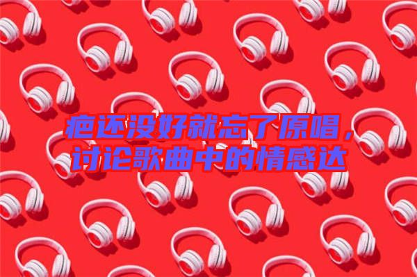 疤還沒好就忘了原唱，討論歌曲中的情感達(dá)