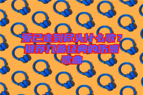 愛(ài)已走到盡頭什么歌？推薦幾首經(jīng)典的傷感歌曲