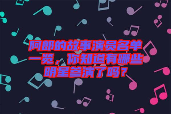 阿郎的故事演員名單一覽，你知道有哪些明星參演了嗎？