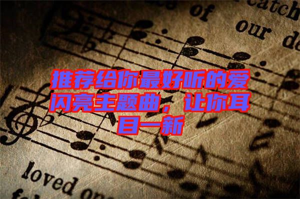 推薦給你最好聽的愛閃亮主題曲，讓你耳目一新