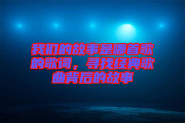 我們的故事是哪首歌的歌詞，尋找經(jīng)典歌曲背后的故事