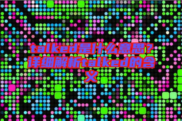 talked是什么意思？詳細(xì)解析talked的含義