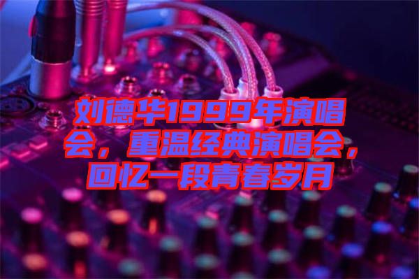 劉德華1999年演唱會(huì)，重溫經(jīng)典演唱會(huì)，回憶一段青春歲月