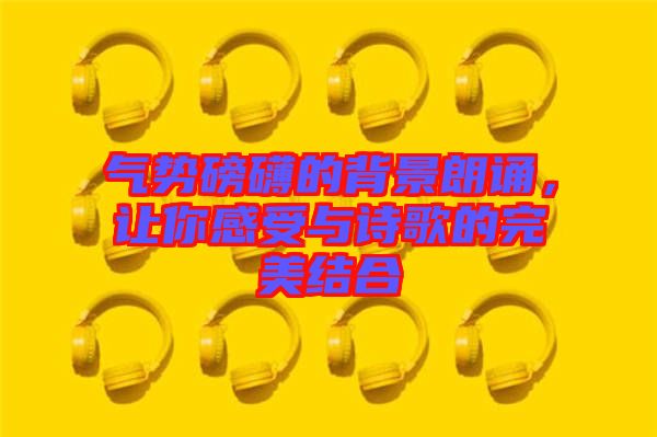 氣勢(shì)磅礴的背景朗誦，讓你感受與詩歌的完美結(jié)合