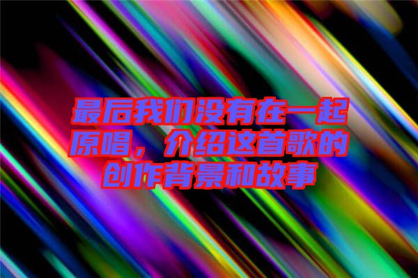 最后我們沒有在一起原唱，介紹這首歌的創(chuàng)作背景和故事
