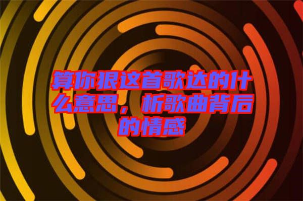 算你狠這首歌達(dá)的什么意思，析歌曲背后的情感