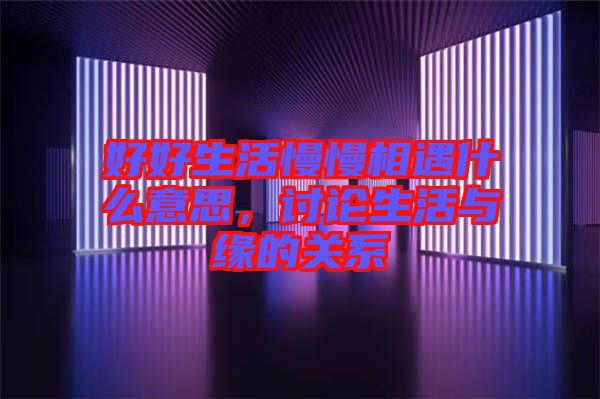 好好生活慢慢相遇什么意思，討論生活與緣的關系