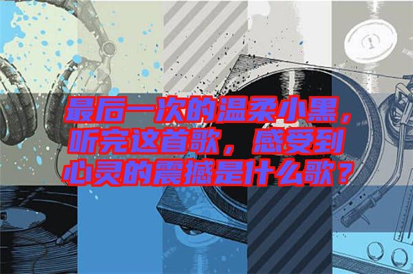 最后一次的溫柔小黑，聽完這首歌，感受到心靈的震撼是什么歌？