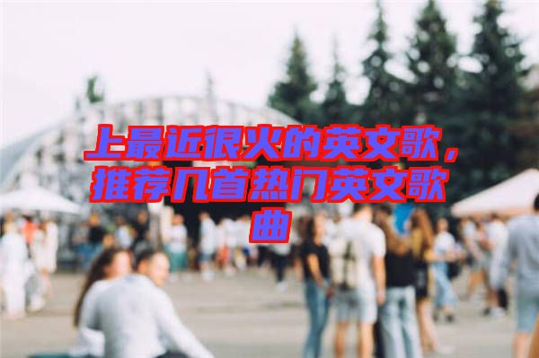 上最近很火的英文歌，推薦幾首熱門英文歌曲