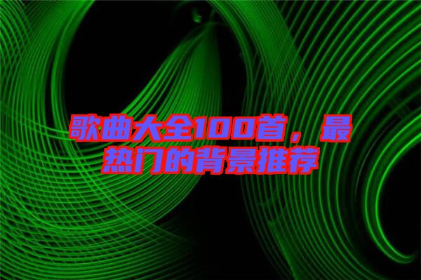 歌曲大全100首，最熱門的背景推薦