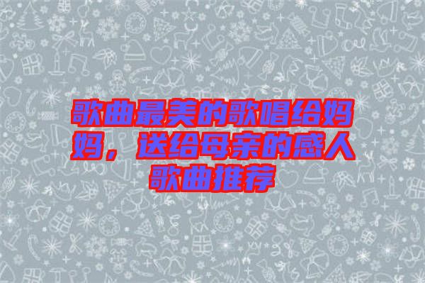 歌曲最美的歌唱給媽媽，送給母親的感人歌曲推薦
