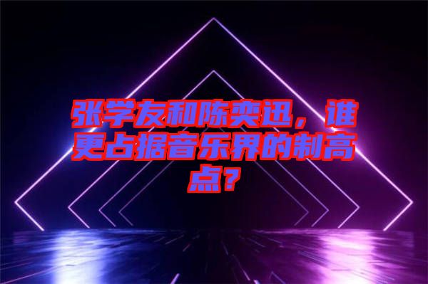 張學(xué)友和陳奕迅，誰更占據(jù)音樂界的制高點？