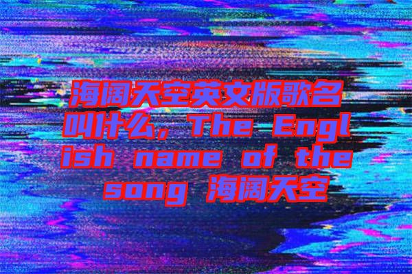海闊天空英文版歌名叫什么，The English name of the song 海闊天空