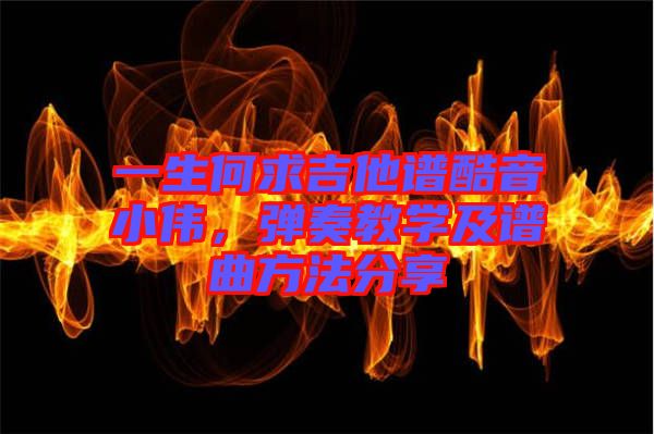 一生何求吉他譜酷音小偉，彈奏教學(xué)及譜曲方法分享