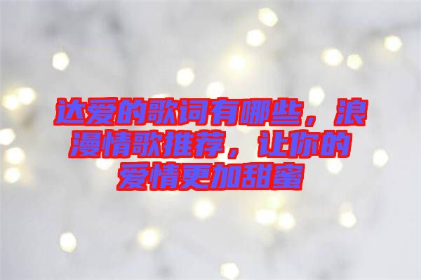 達(dá)愛(ài)的歌詞有哪些，浪漫情歌推薦，讓你的愛(ài)情更加甜蜜