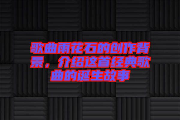 歌曲雨花石的創(chuàng)作背景，介紹這首經(jīng)典歌曲的誕生故事