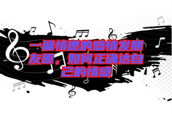 一廂情愿的感情發(fā)朋友圈，如何正確達自己的情感