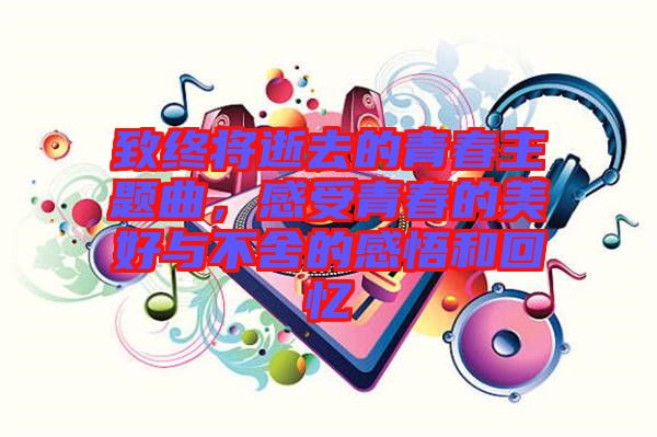 致終將逝去的青春主題曲，感受青春的美好與不舍的感悟和回憶