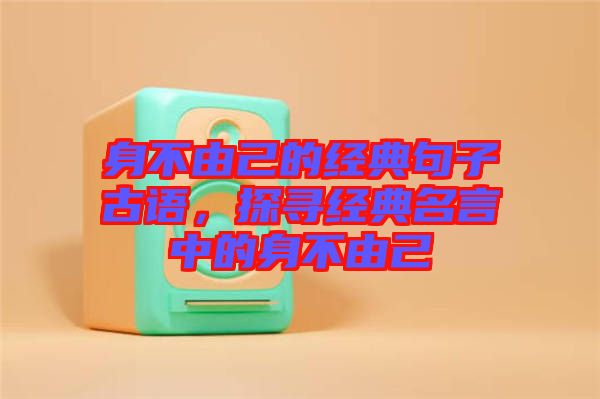 身不由己的經(jīng)典句子古語，探尋經(jīng)典名言中的身不由己