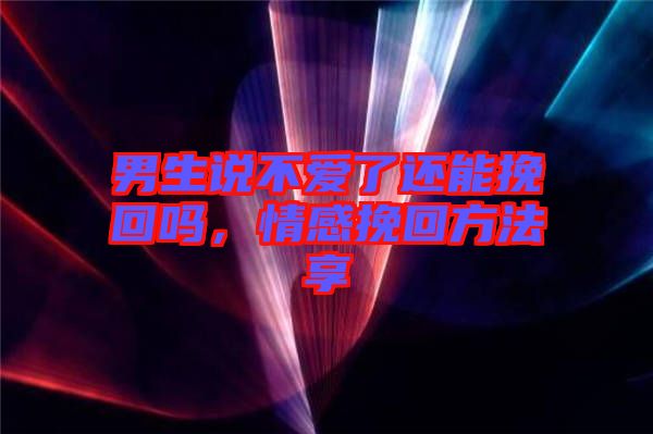男生說不愛了還能挽回嗎，情感挽回方法享