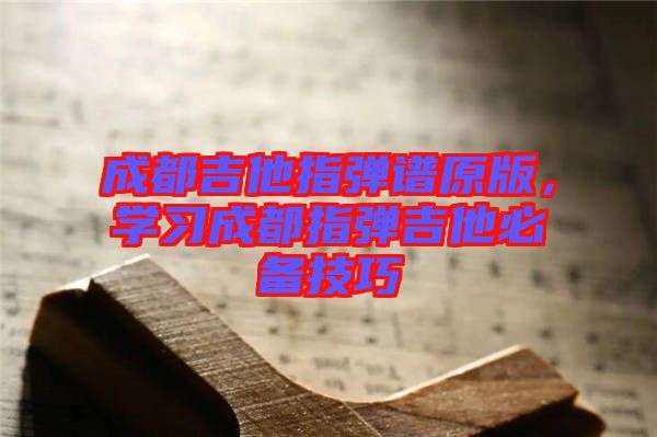 成都吉他指彈譜原版，學(xué)習(xí)成都指彈吉他必備技巧