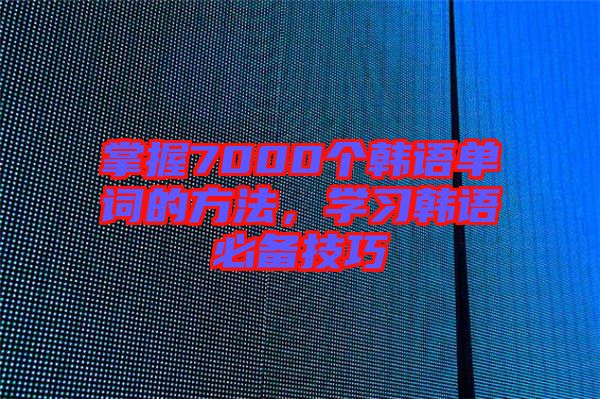 掌握7000個(gè)韓語(yǔ)單詞的方法，學(xué)習(xí)韓語(yǔ)必備技巧