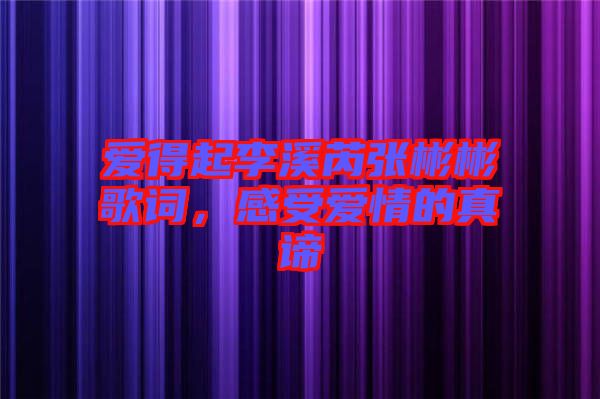 愛得起李溪芮張彬彬歌詞，感受愛情的真諦