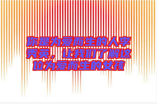 你是為愛(ài)而生的人李秀英，讓我們了解這位為愛(ài)而生的女孩
