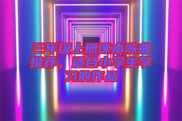 三年級(jí)上冊(cè)課本歌曲推薦，適合小學(xué)生學(xué)習(xí)的作品