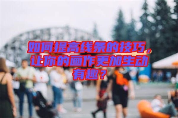 如何提高線條的技巧，讓你的畫作更加生動有趣？