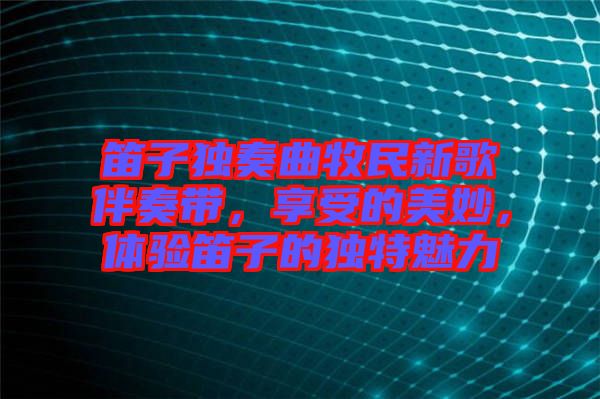 笛子獨(dú)奏曲牧民新歌伴奏帶，享受的美妙，體驗(yàn)笛子的獨(dú)特魅力