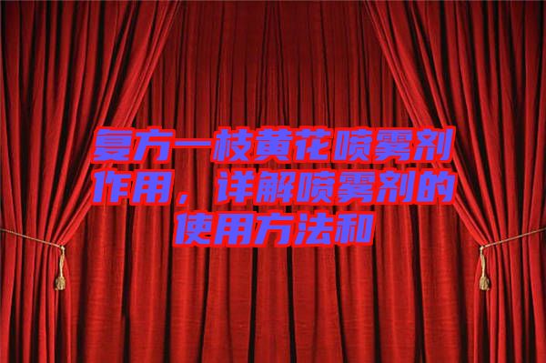 復(fù)方一枝黃花噴霧劑作用，詳解噴霧劑的使用方法和