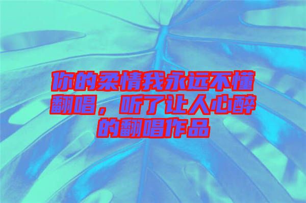 你的柔情我永遠不懂翻唱，聽了讓人心醉的翻唱作品