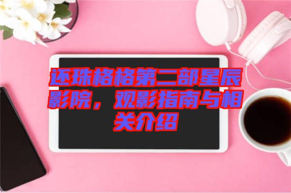 還珠格格第二部星辰影院，觀影指南與相關(guān)介紹