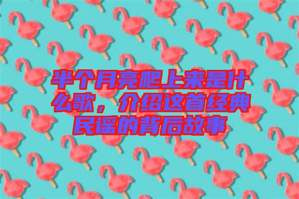 半個(gè)月亮爬上來(lái)是什么歌，介紹這首經(jīng)典民謠的背后故事