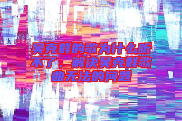 吳克群的歌為什么聽不了，解決吳克群歌曲無(wú)法的問題