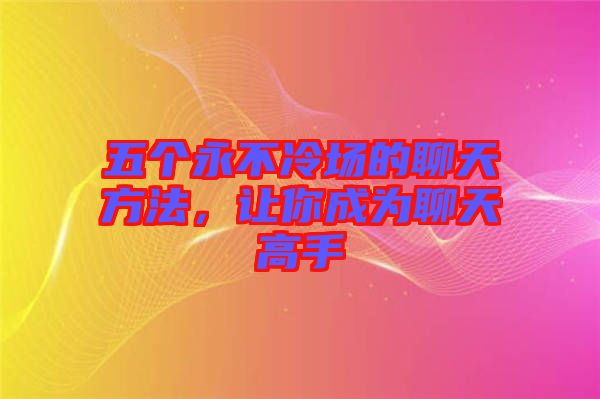 五個永不冷場的聊天方法，讓你成為聊天高手