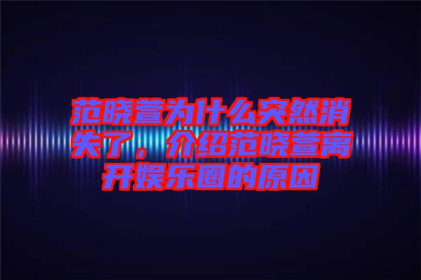 范曉萱為什么突然消失了，介紹范曉萱離開娛樂圈的原因