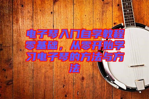 電子琴入門自學(xué)教程零基礎(chǔ)，從零開始學(xué)習(xí)電子琴的方法與方法